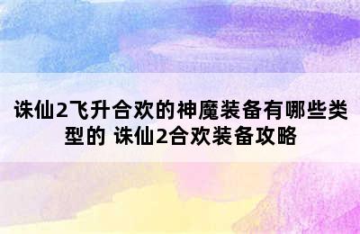 诛仙2飞升合欢的神魔装备有哪些类型的 诛仙2合欢装备攻略